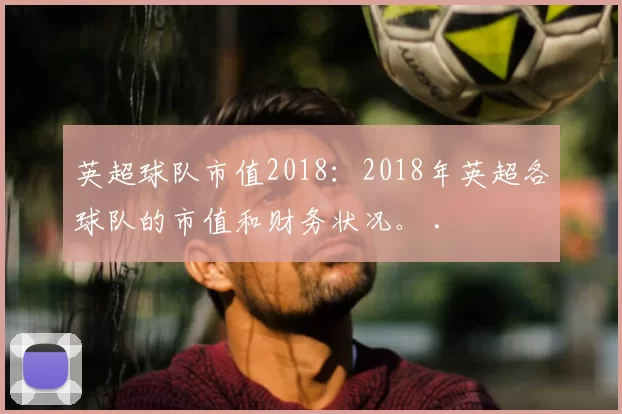 英超球队市值2018：2018年英超各球队的市值和财务状况。 .