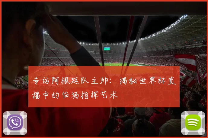 专访阿根廷队主帅：揭秘世界杯直播中的临场指挥艺术
