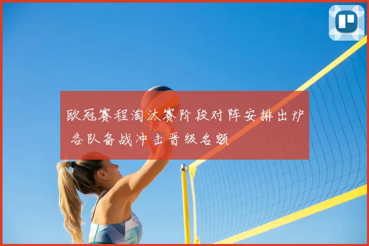 欧冠赛程淘汰赛阶段对阵安排出炉 各队备战冲击晋级名额