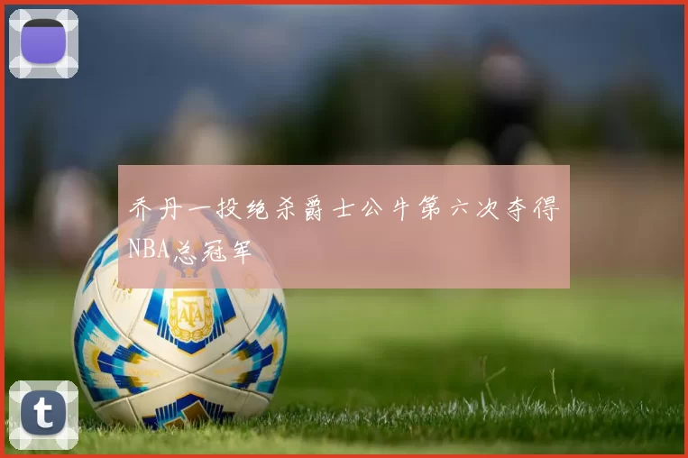 乔丹一投绝杀爵士公牛第六次夺得NBA总冠军
