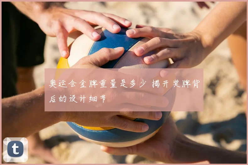 奥运会金牌重量是多少 揭开奖牌背后的设计细节