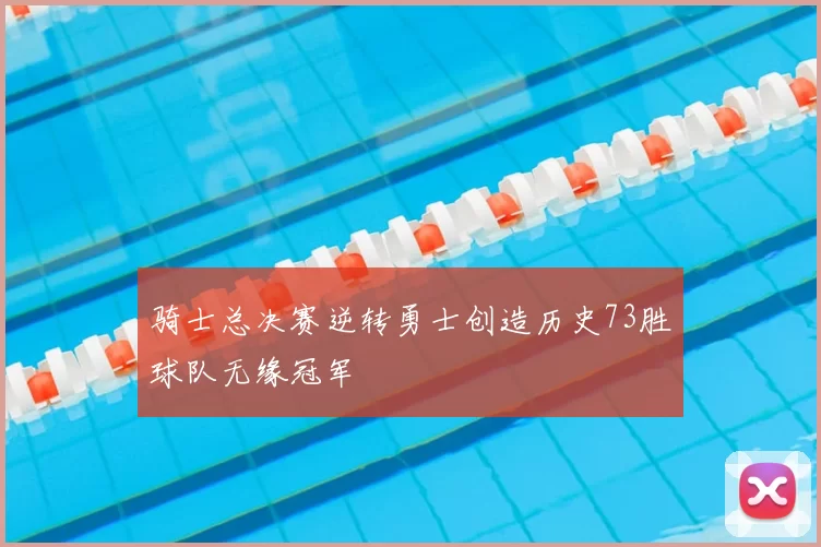 骑士总决赛逆转勇士创造历史73胜球队无缘冠军