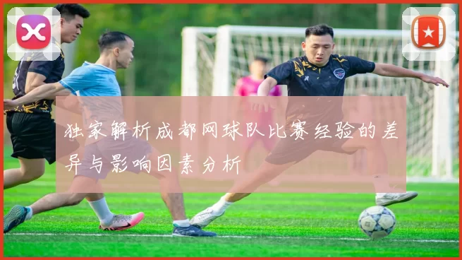 独家解析成都网球队比赛经验的差异与影响因素分析