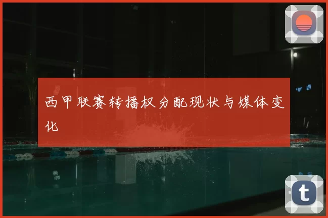 西甲联赛转播权分配现状与媒体变化