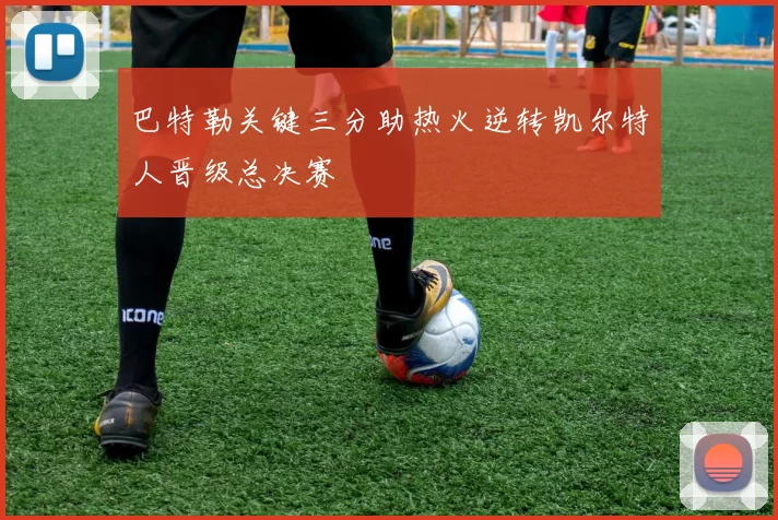 巴特勒关键三分助热火逆转凯尔特人晋级总决赛