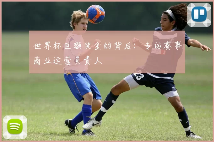 世界杯巨额奖金的背后：专访赛事商业运营负责人