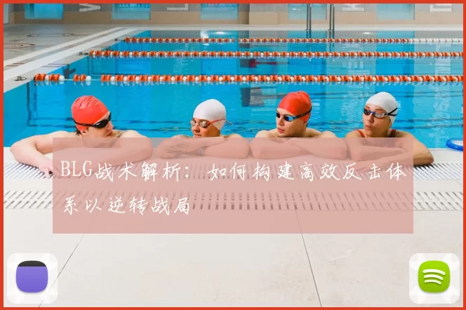 BLG战术解析：如何构建高效反击体系以逆转战局