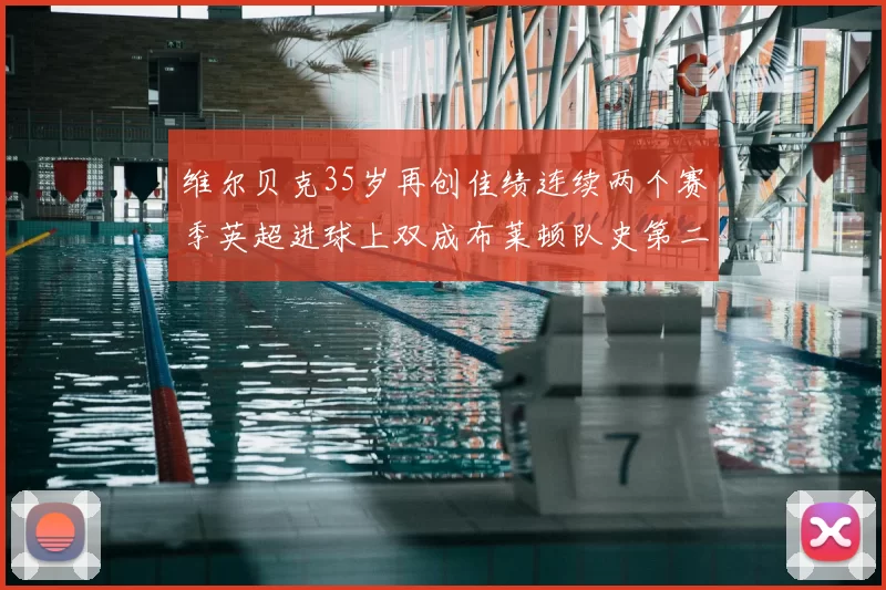 维尔贝克35岁再创佳绩连续两个赛季英超进球上双成布莱顿队史第二人