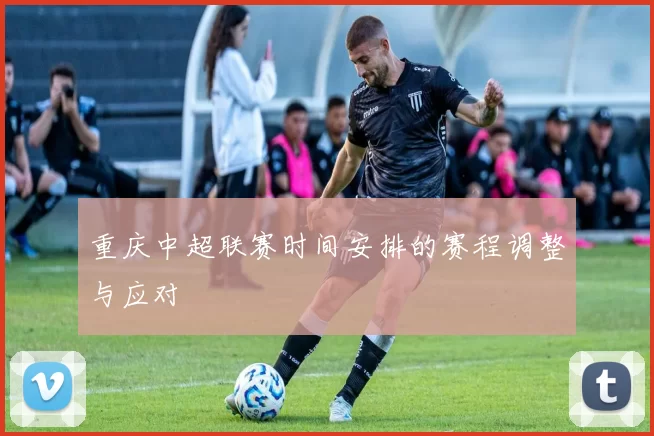 重庆中超联赛时间安排的赛程调整与应对