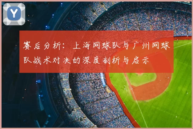 赛后分析：上海网球队与广州网球队战术对决的深度剖析与启示