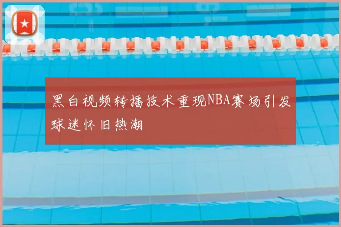 黑白视频转播技术重现NBA赛场引发球迷怀旧热潮