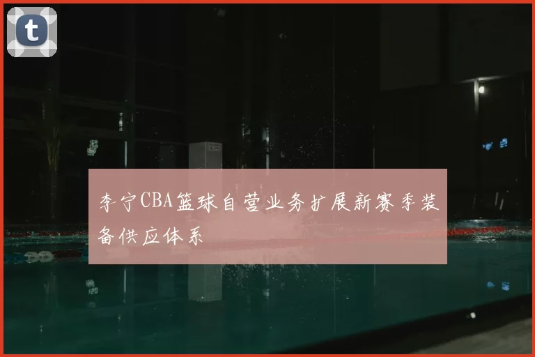 李宁CBA篮球自营业务扩展新赛季装备供应体系