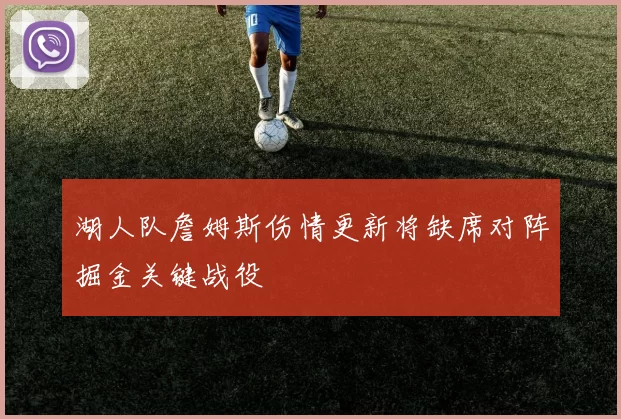 湖人队詹姆斯伤情更新将缺席对阵掘金关键战役