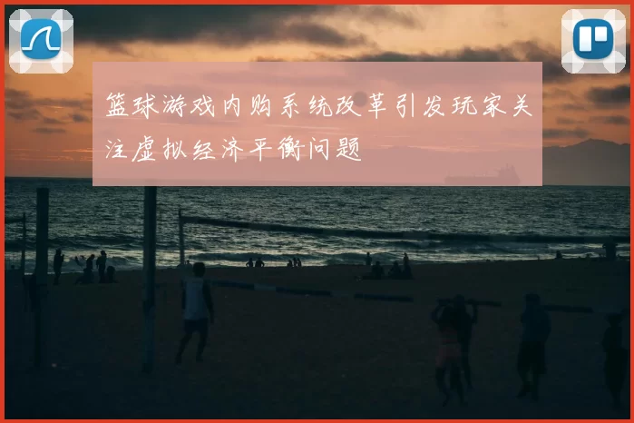 篮球游戏内购系统改革引发玩家关注虚拟经济平衡问题