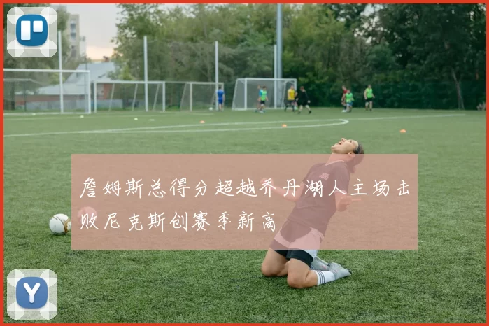 詹姆斯总得分超越乔丹湖人主场击败尼克斯创赛季新高