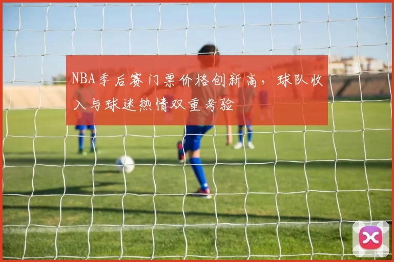NBA季后赛门票价格创新高,球队收入与球迷热情双重考验