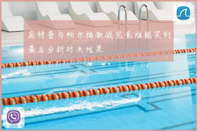 庞特普与帕尔梅激战究竟谁能笑到最后分析对决结果
