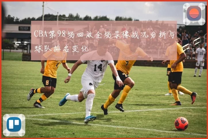 CBA第98场回放全场录像战况分析与球队排名变化