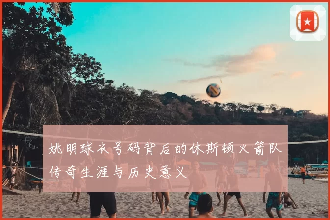 姚明球衣号码背后的休斯顿火箭队传奇生涯与历史意义