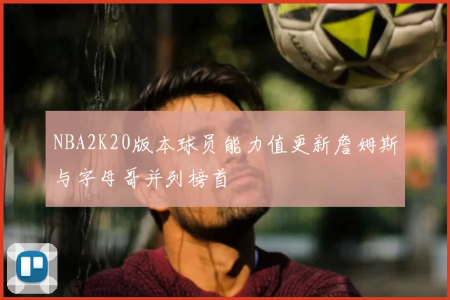 NBA2K20版本球员能力值更新詹姆斯与字母哥并列榜首