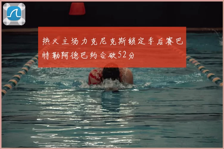 热火主场力克尼克斯锁定季后赛巴特勒阿德巴约合砍52分