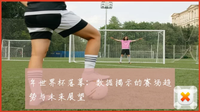 年世界杯落幕:数据揭示的赛场趋势与未来展望