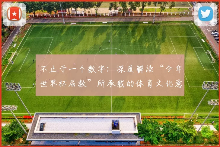 不止于一个数字：深度解读“今年世界杯届数”所承载的体育文化意义