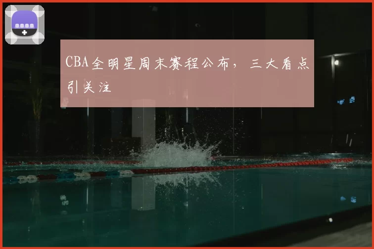 CBA全明星周末赛程公布,三大看点引关注