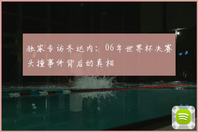 独家专访齐达内:06年世界杯决赛头撞事件背后的真相