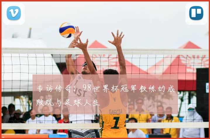 专访传奇：98世界杯冠军教练的成败观与足球人生