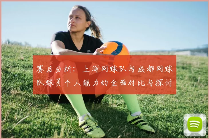 赛后分析:上海网球队与成都网球队球员个人能力的全面对比与探讨
