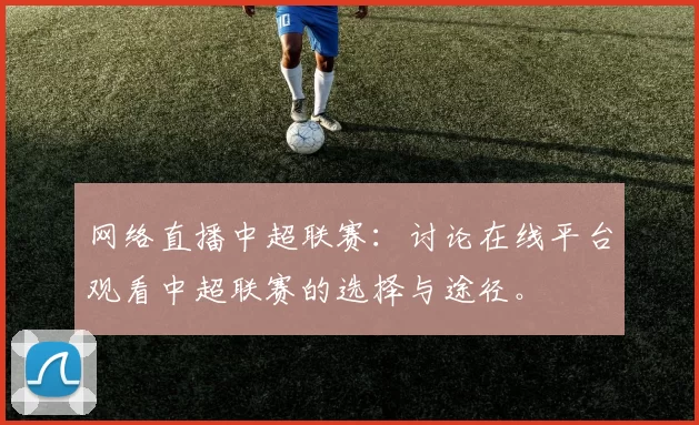 网络直播中超联赛：讨论在线平台观看中超联赛的选择与途径。