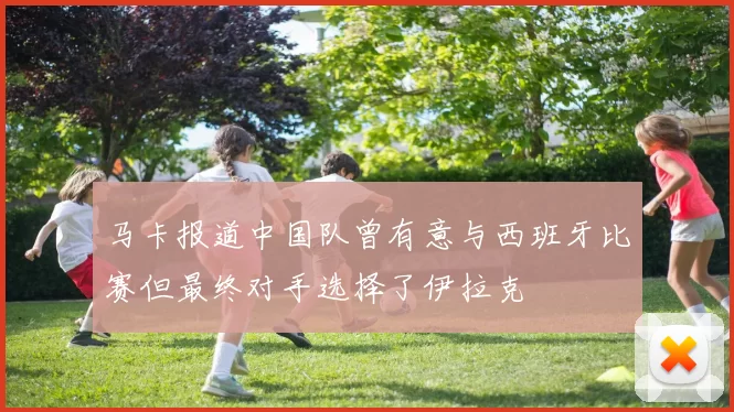 马卡报道中国队曾有意与西班牙比赛但最终对手选择了伊拉克
