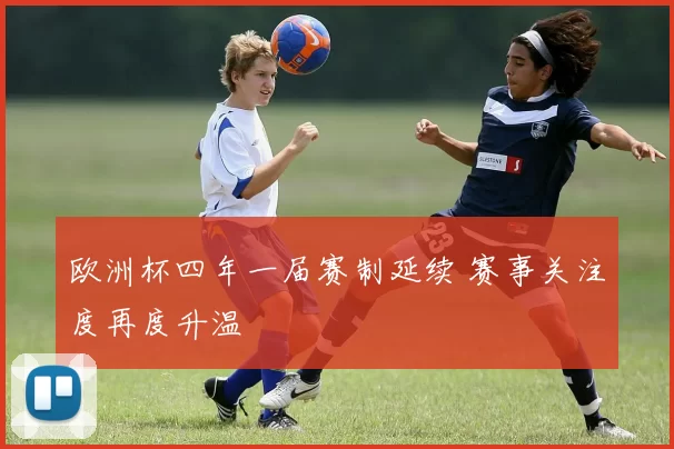 欧洲杯四年一届赛制延续 赛事关注度再度升温
