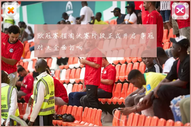 欧冠赛程淘汰赛阶段正式开启 争冠对决全面打响