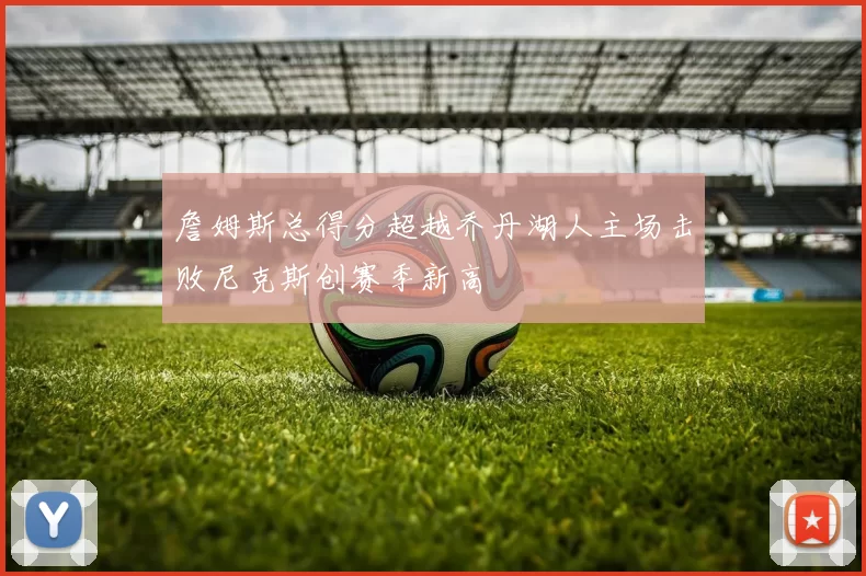 詹姆斯总得分超越乔丹湖人主场击败尼克斯创赛季新高