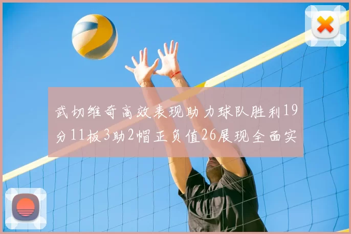 武切维奇高效表现助力球队胜利19分11板3助2帽正负值26展现全面实力