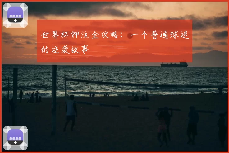 世界杯押注全攻略：一个普通球迷的逆袭故事
