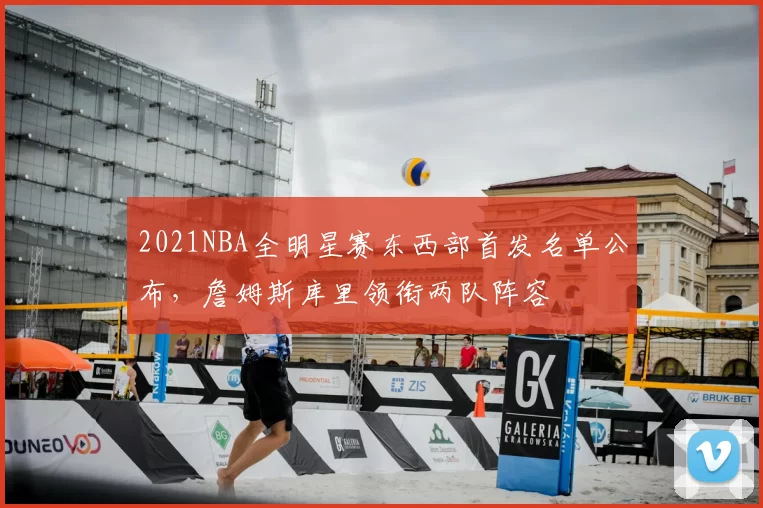 2021NBA全明星赛东西部首发名单公布,詹姆斯库里领衔两队阵容