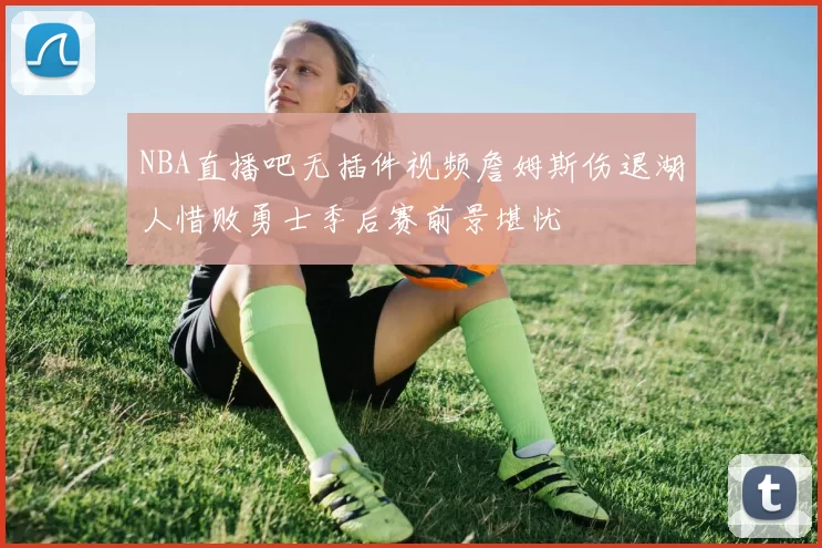 NBA直播吧无插件视频詹姆斯伤退湖人惜败勇士季后赛前景堪忧
