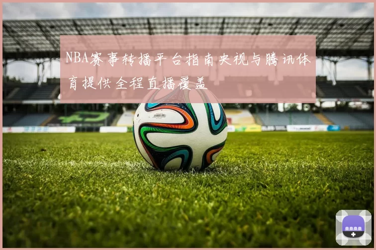 NBA赛事转播平台指南央视与腾讯体育提供全程直播覆盖