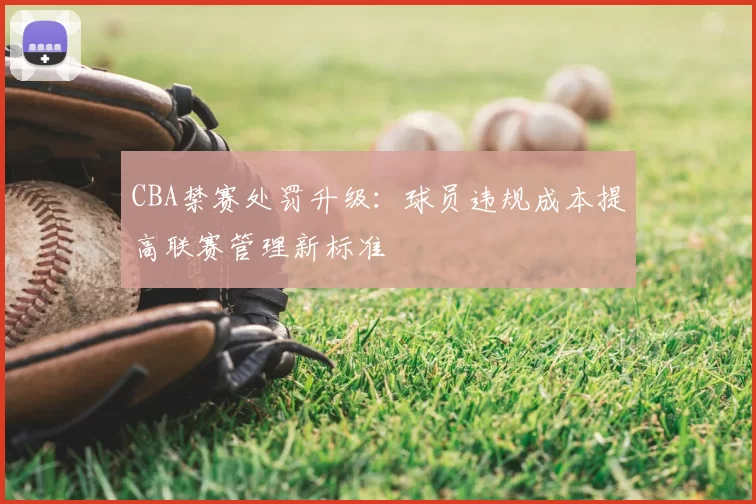CBA禁赛处罚升级:球员违规成本提高联赛管理新标准