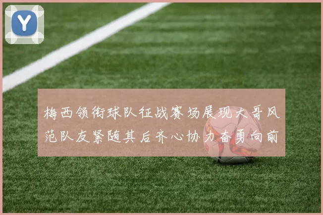 梅西领衔球队征战赛场展现大哥风范队友紧随其后齐心协力奋勇向前