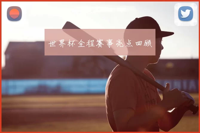 世界杯全程赛事亮点回顾